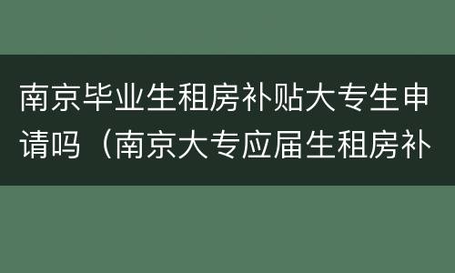 南京毕业生租房补贴大专生申请吗（南京大专应届生租房补贴）