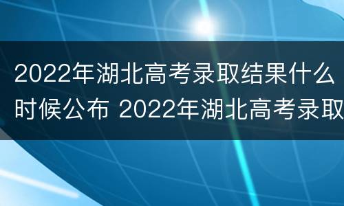 2022年湖北高考录取结果什么时候公布 2022年湖北高考录取结果什么时候公布啊