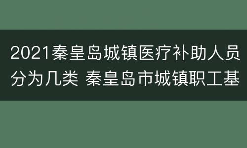 2021秦皇岛城镇医疗补助人员分为几类 秦皇岛市城镇职工基本医疗保险实施细则