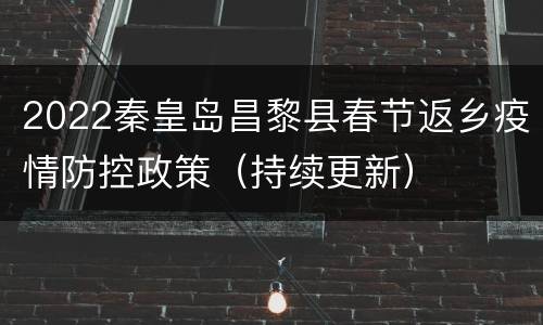 2022秦皇岛昌黎县春节返乡疫情防控政策（持续更新）