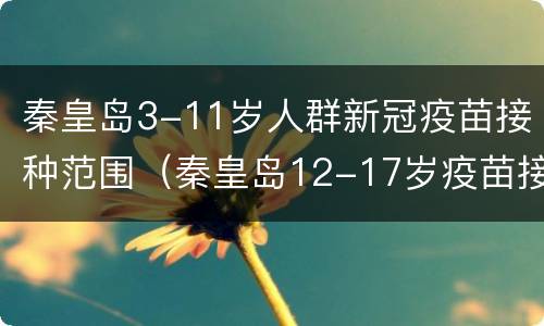 秦皇岛3-11岁人群新冠疫苗接种范围（秦皇岛12-17岁疫苗接种）