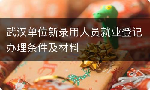 武汉单位新录用人员就业登记办理条件及材料