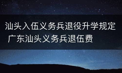 汕头入伍义务兵退役升学规定 广东汕头义务兵退伍费