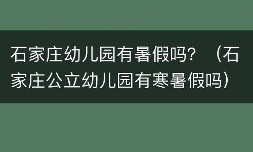 石家庄幼儿园有暑假吗？（石家庄公立幼儿园有寒暑假吗）
