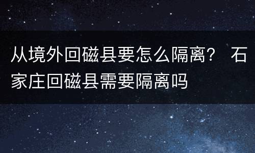 从境外回磁县要怎么隔离？ 石家庄回磁县需要隔离吗