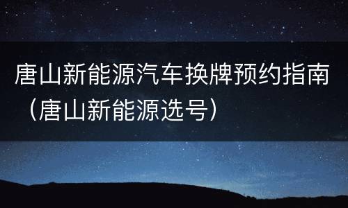 唐山新能源汽车换牌预约指南（唐山新能源选号）