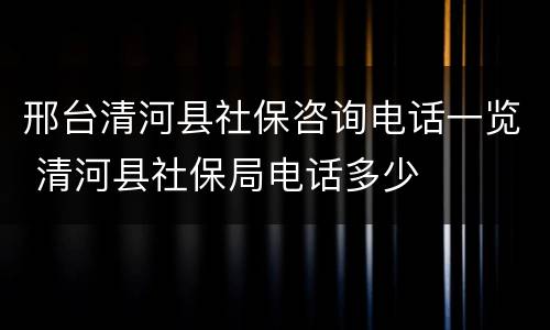 邢台清河县社保咨询电话一览 清河县社保局电话多少