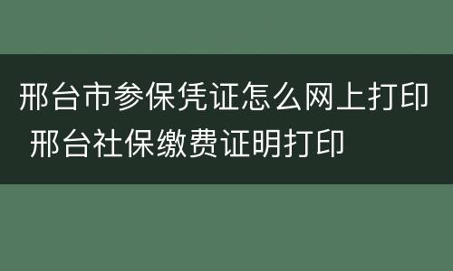 邢台市参保凭证怎么网上打印 邢台社保缴费证明打印