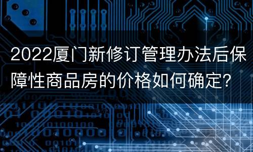 2022厦门新修订管理办法后保障性商品房的价格如何确定？
