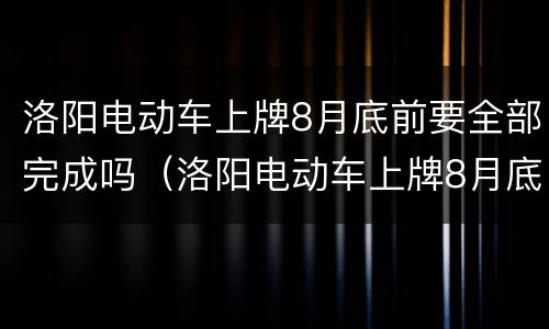 洛阳电动车上牌8月底前要全部完成吗（洛阳电动车上牌8月底前要全部完成吗现在）