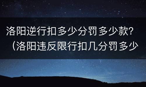 洛阳逆行扣多少分罚多少款？（洛阳违反限行扣几分罚多少钱）