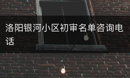 洛阳银河小区初审名单咨询电话