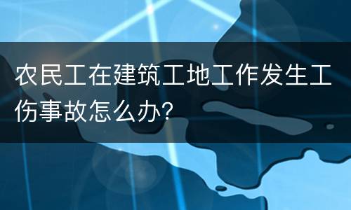 农民工在建筑工地工作发生工伤事故怎么办？