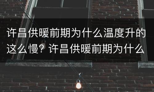 许昌供暖前期为什么温度升的这么慢? 许昌供暖前期为什么温度升的这么慢呀
