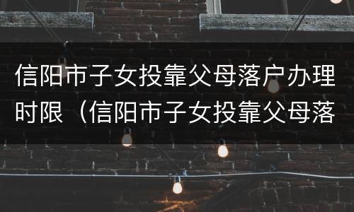 信阳市子女投靠父母落户办理时限（信阳市子女投靠父母落户办理时限是多久）
