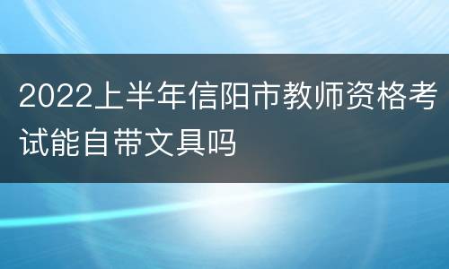 2022上半年信阳市教师资格考试能自带文具吗