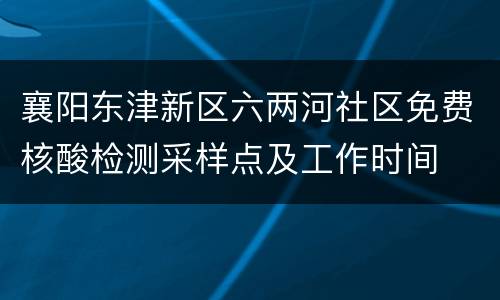襄阳东津新区六两河社区免费核酸检测采样点及工作时间