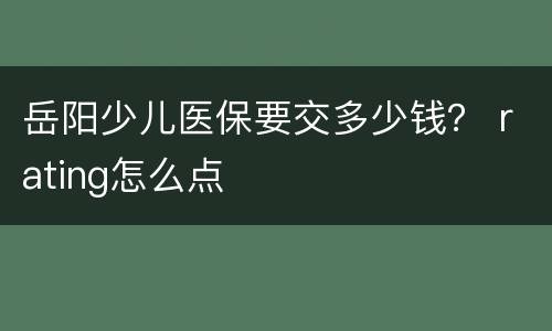 岳阳少儿医保要交多少钱？ rating怎么点