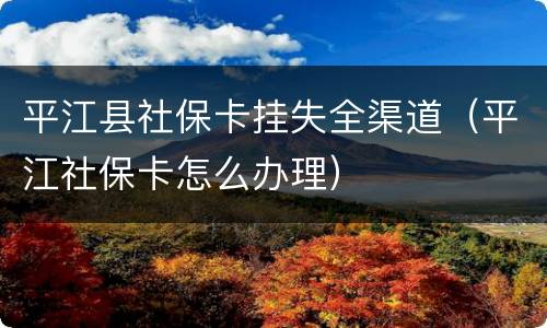 平江县社保卡挂失全渠道（平江社保卡怎么办理）