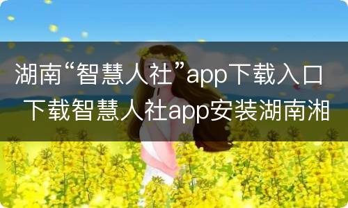 湖南“智慧人社”app下载入口 下载智慧人社app安装湖南湘潭市