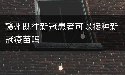 赣州既往新冠患者可以接种新冠疫苗吗