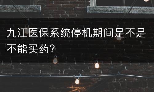 九江医保系统停机期间是不是不能买药?