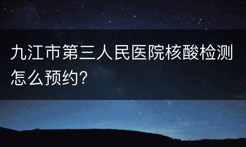 九江市第三人民医院核酸检测怎么预约?