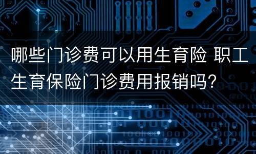 哪些门诊费可以用生育险 职工生育保险门诊费用报销吗?