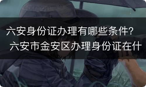 六安身份证办理有哪些条件？ 六安市金安区办理身份证在什么地方