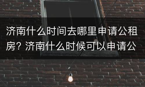 济南什么时间去哪里申请公租房? 济南什么时候可以申请公租房