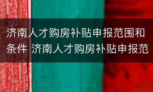 济南人才购房补贴申报范围和条件 济南人才购房补贴申报范围和条件是什么
