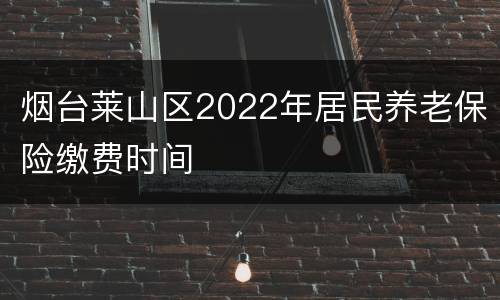 烟台莱山区2022年居民养老保险缴费时间