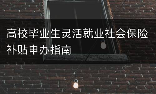 高校毕业生灵活就业社会保险补贴申办指南