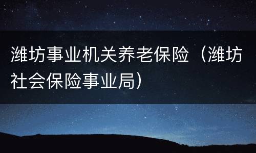 潍坊事业机关养老保险（潍坊社会保险事业局）