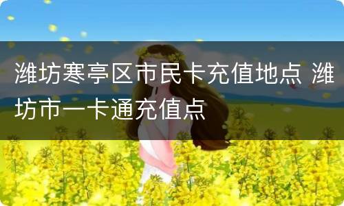 潍坊寒亭区市民卡充值地点 潍坊市一卡通充值点