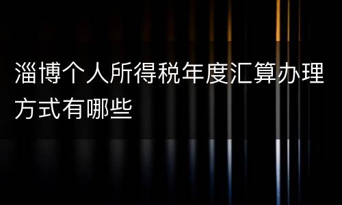 淄博个人所得税年度汇算办理方式有哪些