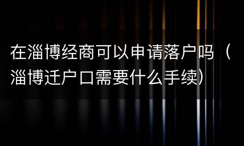在淄博经商可以申请落户吗（淄博迁户口需要什么手续）