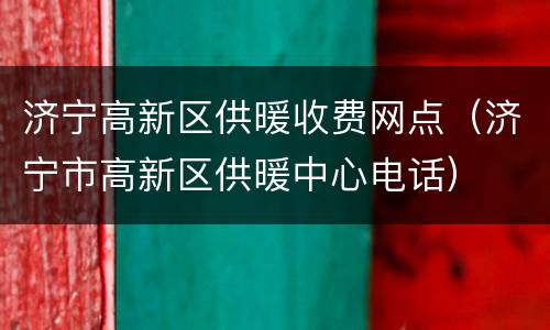 济宁高新区供暖收费网点（济宁市高新区供暖中心电话）
