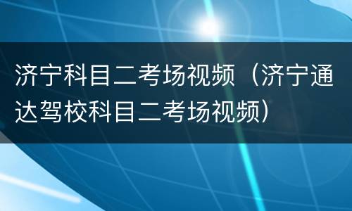 济宁科目二考场视频（济宁通达驾校科目二考场视频）