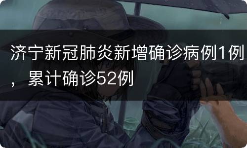 济宁新冠肺炎新增确诊病例1例，累计确诊52例