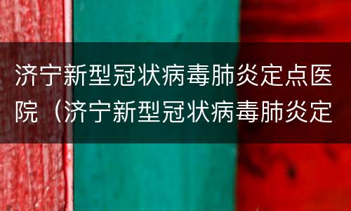 济宁新型冠状病毒肺炎定点医院（济宁新型冠状病毒肺炎定点医院名单）