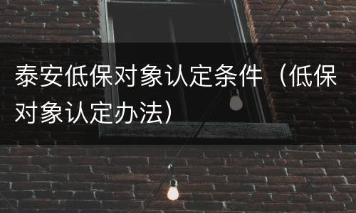 泰安低保对象认定条件（低保对象认定办法）
