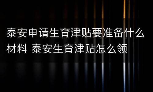 泰安申请生育津贴要准备什么材料 泰安生育津贴怎么领