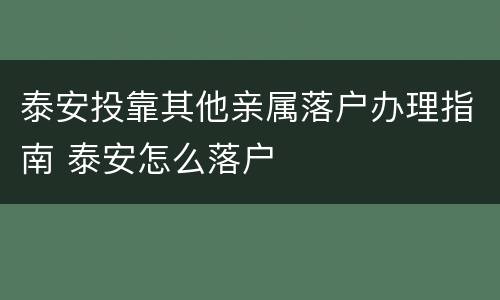 泰安投靠其他亲属落户办理指南 泰安怎么落户