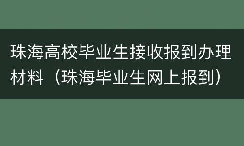 珠海高校毕业生接收报到办理材料（珠海毕业生网上报到）