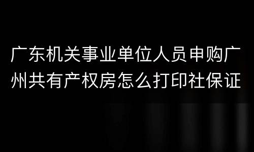 广东机关事业单位人员申购广州共有产权房怎么打印社保证明