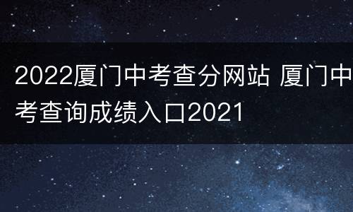 2022厦门中考查分网站 厦门中考查询成绩入口2021