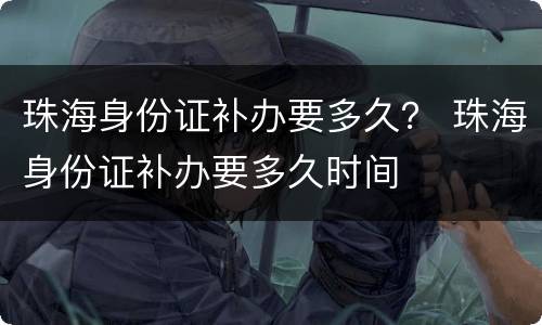 珠海身份证补办要多久？ 珠海身份证补办要多久时间