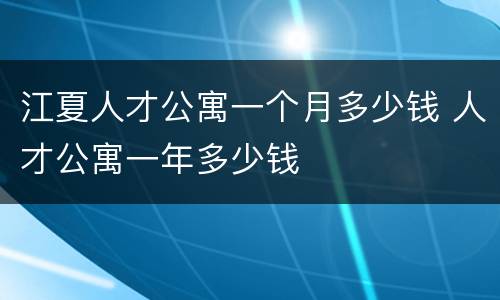 江夏人才公寓一个月多少钱 人才公寓一年多少钱