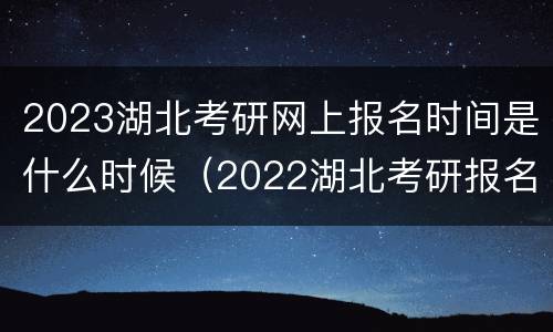 2023湖北考研网上报名时间是什么时候（2022湖北考研报名时间及考试时间）